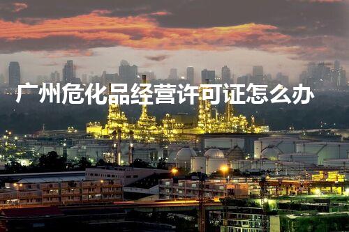 广州危化品经营许可证怎么办理？揭秘流程和技巧！