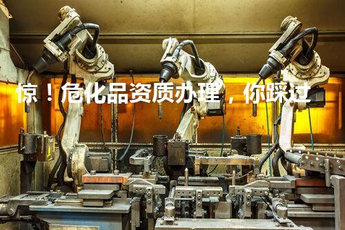 惊！危化品资质办理，你踩过这些坑吗？