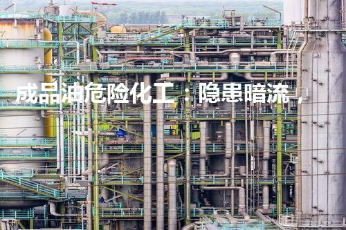 成品油危险化工：隐患暗流，安全何在？