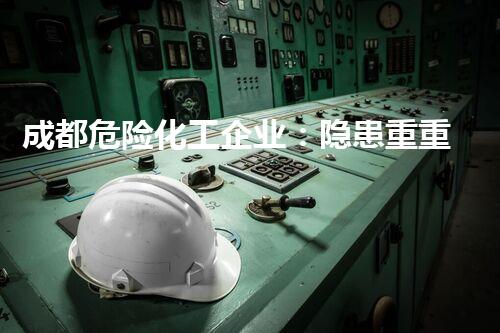 成都危险化工企业：隐患重重，安全何在？