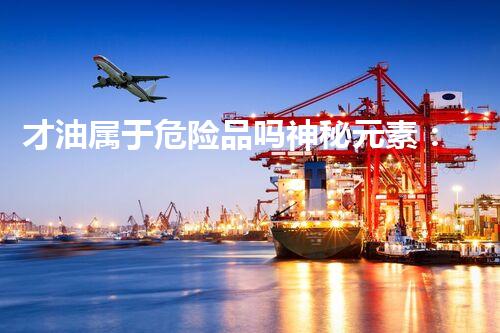 才油属于危险品吗神秘元素：解锁化学世界的未知力量！