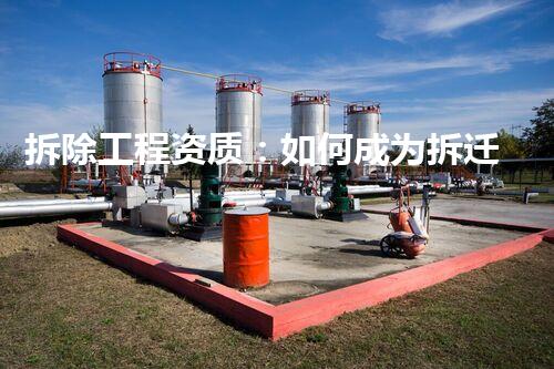 拆除工程资质：如何成为拆迁大师？
