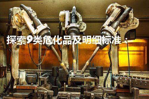 探索9类危化品及明细标准：保障安全的关键知识
