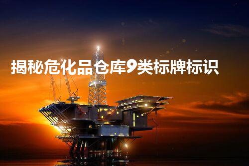 揭秘危化品仓库9类标牌标识的背后秘密，你知道多少？