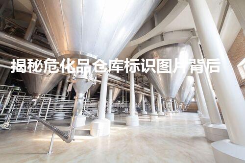 揭秘危化品仓库标识图片背后的安全隐患和应对策略！