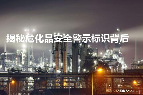 揭秘危化品安全警示标识背后的安全密码！你知道吗？