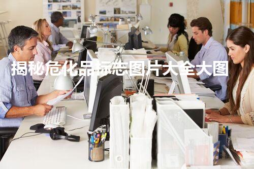 揭秘危化品标志图片大全大图背后的安全隐患，你知道多少？