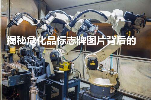 揭秘危化品标志牌图片背后的安全隐患和防护措施，你知道吗？