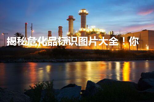 揭秘危化品标识图片大全！你知道这些标志背后的故事吗？