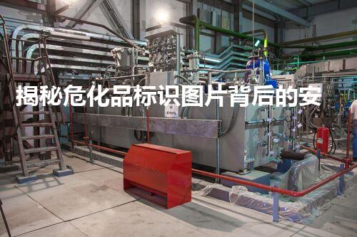 揭秘危化品标识图片背后的安全密码，你知道多少？