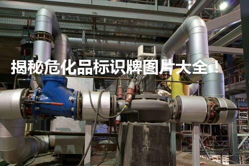 揭秘危化品标识牌图片大全！你知道这些标志背后的故事吗？