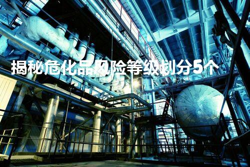 揭秘危化品风险等级划分5个等级，你知道自己有多危险吗？