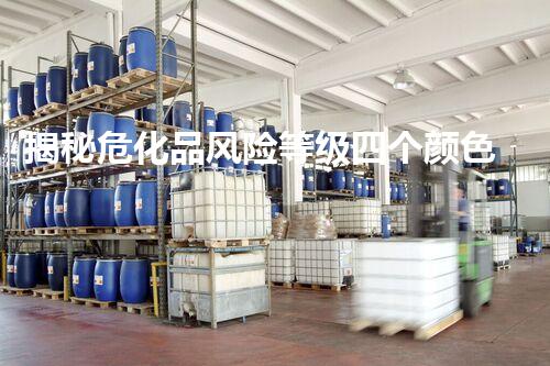 揭秘危化品风险等级四个颜色背后的真相？你真的了解吗？