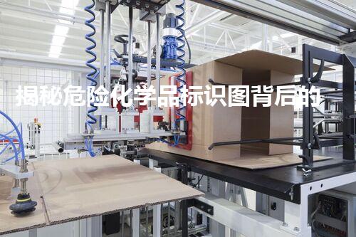 揭秘危险化学品标识图背后的安全隐患，你真的了解吗？