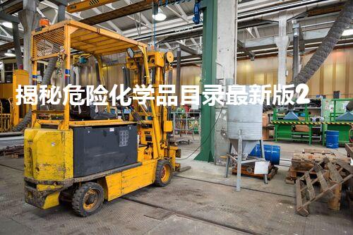 揭秘危险化学品目录最新版2023，你不明白的惊人变化！
