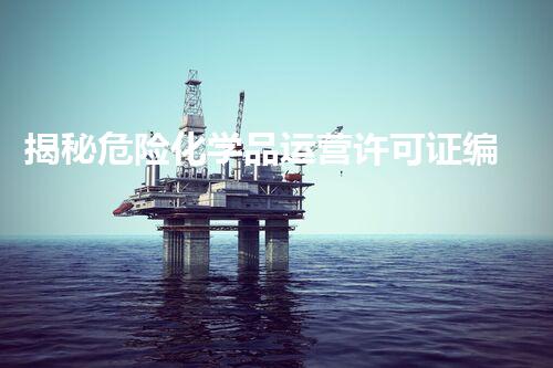 揭秘危险化学品运营许可证编号查询官网的那些事儿，你明白吗？