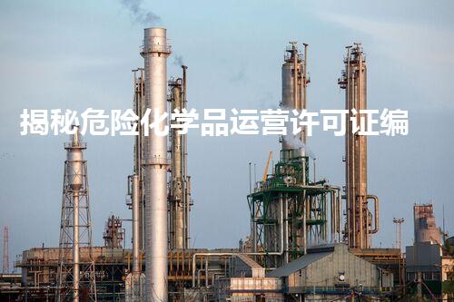 揭秘危险化学品运营许可证编号查询的那些事儿！你明白吗？