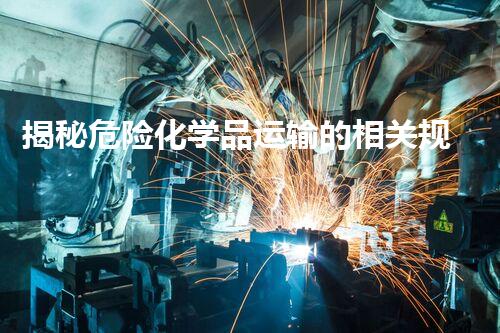 揭秘危险化学品运输的相关规定？你绝对想不到的安全细节！