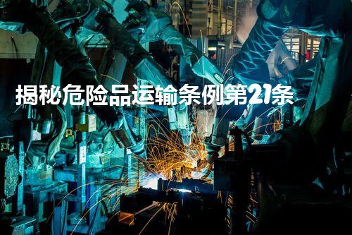 揭秘危险品运输条例第21条背后的惊人秘密！你明白吗？