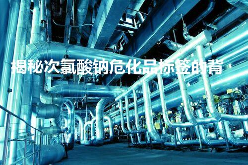 揭秘次氯酸钠危化品标签的背后秘密，你知道吗？