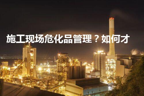 施工现场危化品管理？如何才能做好它！