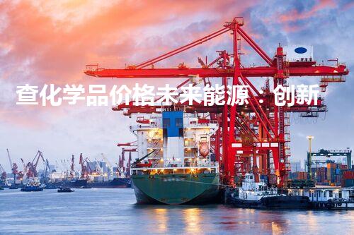 查化学品价格未来能源：创新技术的崛起，改变我们的生活方式？