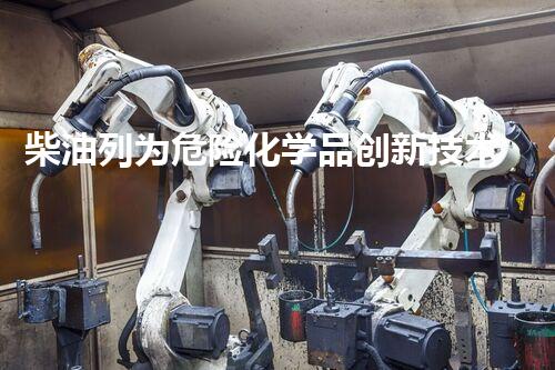 柴油列为危险化学品创新技术解密：化学品危害的未来挑战？