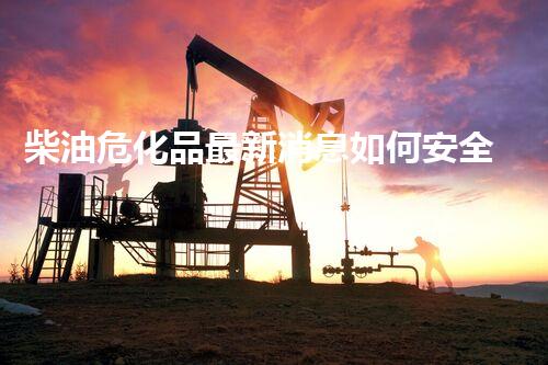 柴油危化品最新消息如何安全高效处理危险化学品？揭秘施工技术的核心秘密！