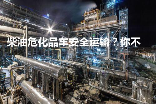 柴油危化品车安全运输？你不明白的那些事！