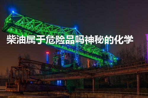 柴油属于危险品吗神秘的化学变迁：揭秘现代科技背后的科学秘密