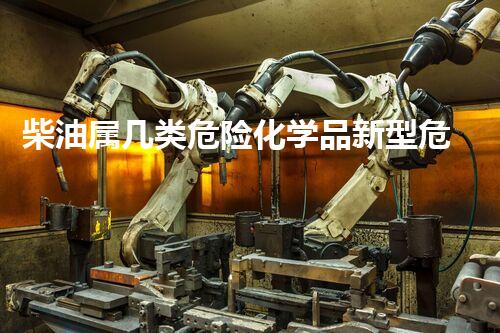 柴油属几类危险化学品新型危险化学品的处理技术：未来的安全挑战？