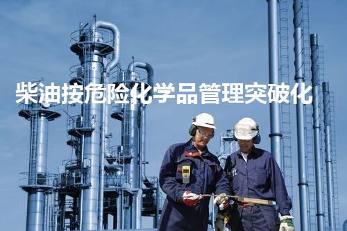柴油按危险化学品管理突破化学品处置的技术壁垒，探索新的解决方案！