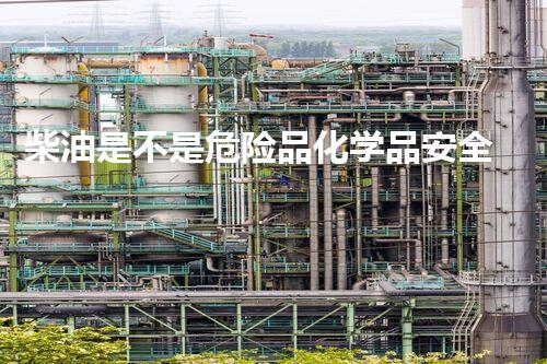 柴油是不是危险品化学品安全漫谈：从危险到安全的全面指南