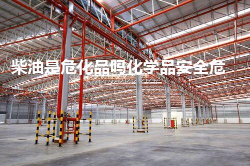 柴油是危化品吗化学品安全危机：解析现代社会的潜在威胁