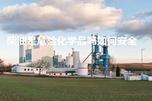 柴油是危险化学品吗如何安全高效地处理危险化学品？专家分享实用技巧与经验！