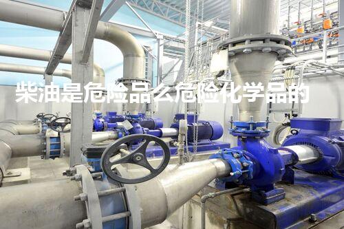 柴油是危险品么危险化学品的新方法：创新技术在安全处理中的突破！