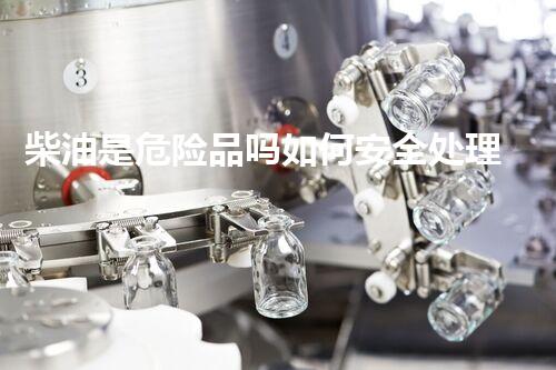 柴油是危险品吗如何安全处理危险化学品？