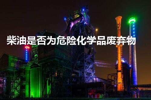 柴油是否为危险化学品废弃物管理的革新方案，你知道吗？