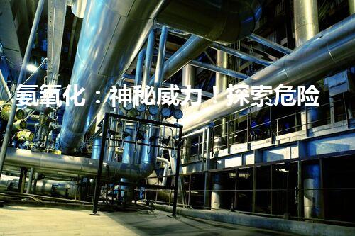 氨氧化：神秘威力！探索危险化工的奥秘？