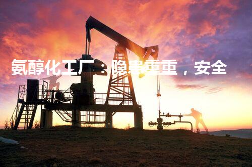 氨醇化工厂：隐患重重，安全何在？