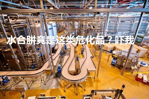 水合肼竟是这类危化品？吓我一跳！