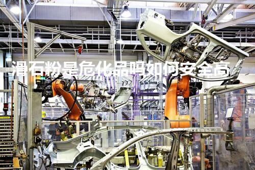 滑石粉是危化品吗如何安全高效地处理危险化学品？揭开行业秘密！