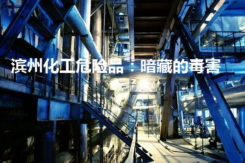 滨州化工危险品：暗藏的毒害，我们该如何应对？