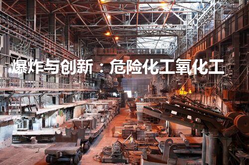 爆炸与创新：危险化工氧化工艺的未知奇迹！