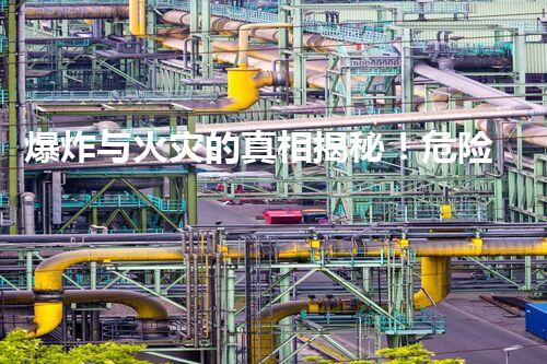 爆炸与火灾的真相揭秘！危险化工工艺放热反应，你知道多少？