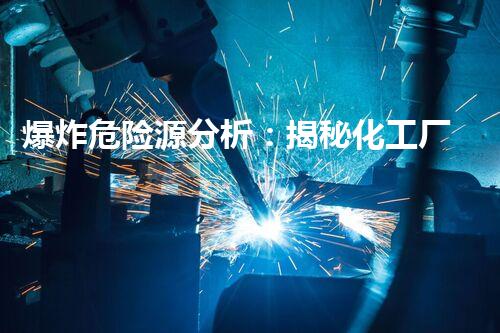 爆炸危险源分析：揭秘化工厂的隐患，你知道有多少个定时炸弹潜藏其中？