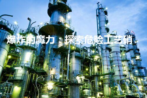 爆炸的魔力：探索危险工艺硝化，你敢来一场刺激的冒险吗？