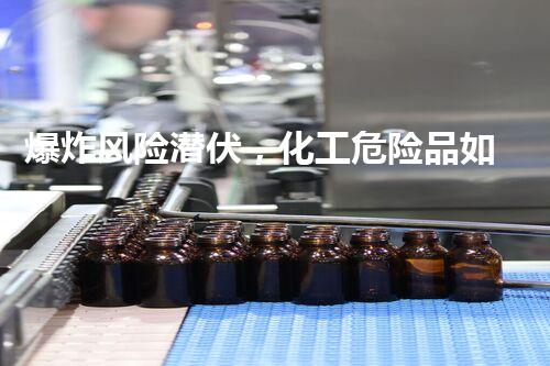 爆炸风险潜伏，化工危险品如何安全管理？