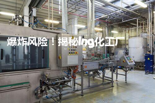 爆炸风险！揭秘lng化工厂的危险化学品，你知道多少？