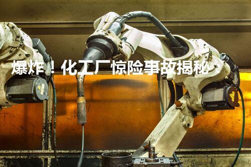 爆炸！化工厂惊险事故揭秘：生死一线间，谁来守护我们的安全？
